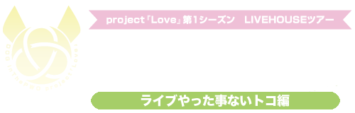 project『LOVE』第1シーズン～LIVEHOUSEツアー『いつだって愛に来いよ、どこだって愛に行くよ～ライブやった事ないトコ編～』～